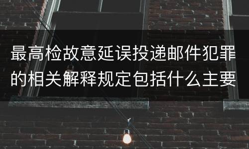 最高检故意延误投递邮件犯罪的相关解释规定包括什么主要内容