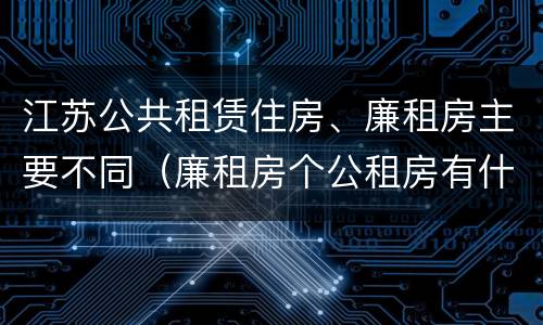 江苏公共租赁住房、廉租房主要不同（廉租房个公租房有什么区别）