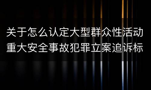 关于怎么认定大型群众性活动重大安全事故犯罪立案追诉标准