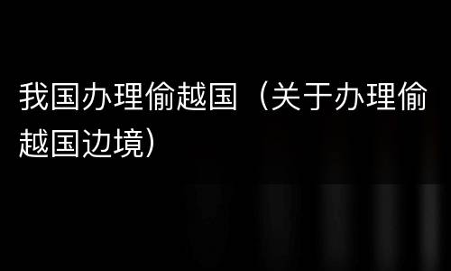 我国办理偷越国（关于办理偷越国边境）