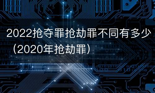 2022抢夺罪抢劫罪不同有多少（2020年抢劫罪）