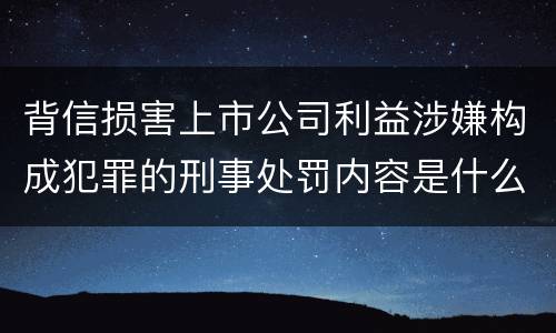 背信损害上市公司利益涉嫌构成犯罪的刑事处罚内容是什么