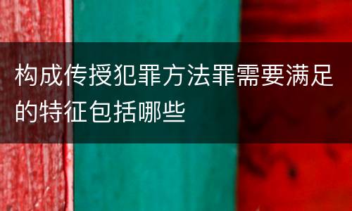 构成传授犯罪方法罪需要满足的特征包括哪些