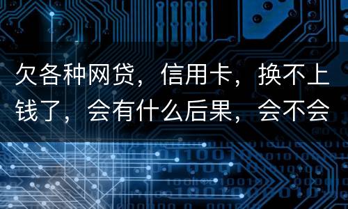 欠各种网贷，信用卡，换不上钱了，会有什么后果，会不会坐牢