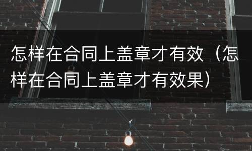 怎样在合同上盖章才有效（怎样在合同上盖章才有效果）