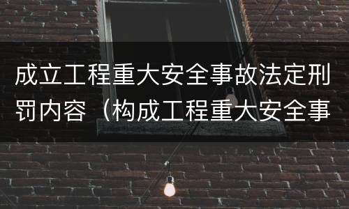 成立工程重大安全事故法定刑罚内容（构成工程重大安全事故罪）