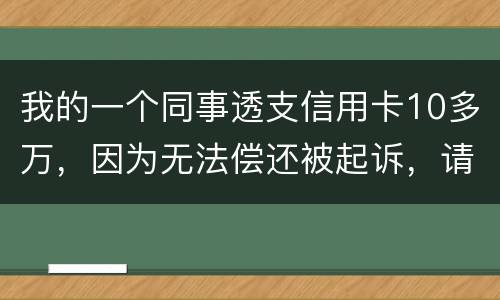 我的一个同事透支信用卡10多万，因为无法偿还被起诉，请问会被怎样定罪呢