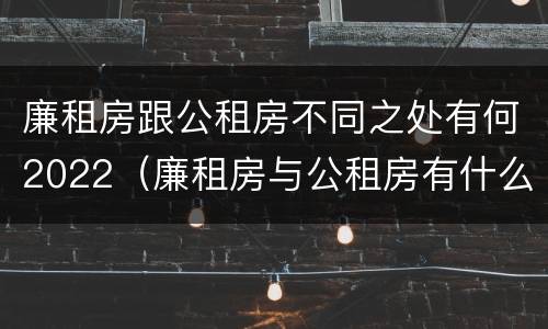 廉租房跟公租房不同之处有何2022（廉租房与公租房有什么不同）