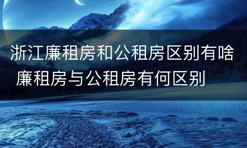 浙江廉租房和公租房区别有啥 廉租房与公租房有何区别