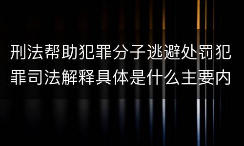 刑法帮助犯罪分子逃避处罚犯罪司法解释具体是什么主要内容