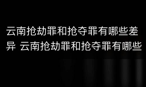 云南抢劫罪和抢夺罪有哪些差异 云南抢劫罪和抢夺罪有哪些差异呢