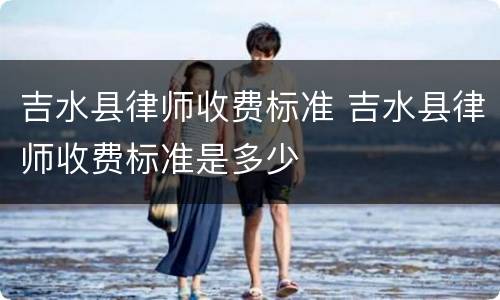 吉水县律师收费标准 吉水县律师收费标准是多少