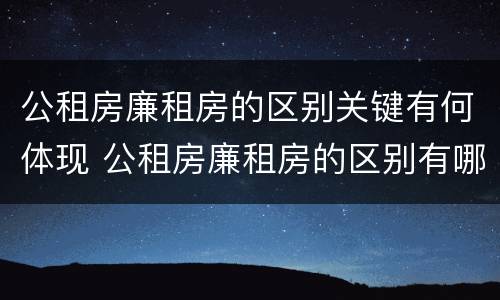 公租房廉租房的区别关键有何体现 公租房廉租房的区别有哪些