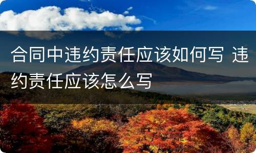合同中违约责任应该如何写 违约责任应该怎么写