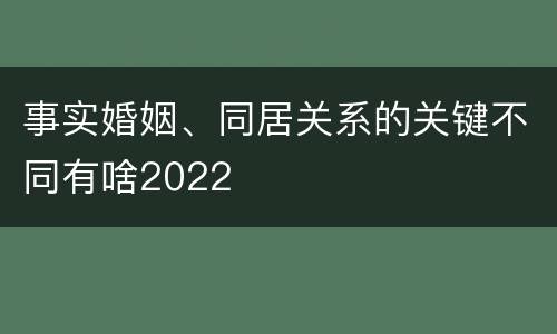 事实婚姻、同居关系的关键不同有啥2022