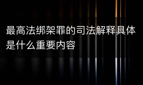 最高法绑架罪的司法解释具体是什么重要内容