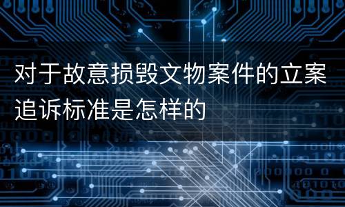 对于故意损毁文物案件的立案追诉标准是怎样的