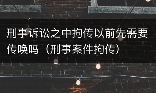 刑事诉讼之中拘传以前先需要传唤吗（刑事案件拘传）