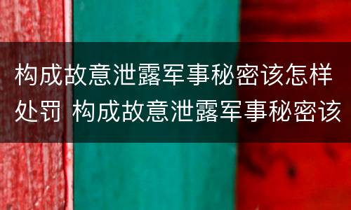 构成故意泄露军事秘密该怎样处罚 构成故意泄露军事秘密该怎样处罚呢