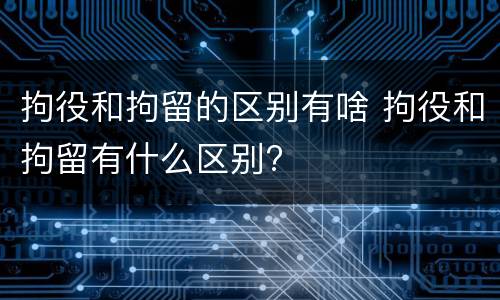 拘役和拘留的区别有啥 拘役和拘留有什么区别?