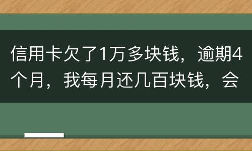 信用卡欠了1万多块钱，逾期4个月，我每月还几百块钱，会不会被起诉