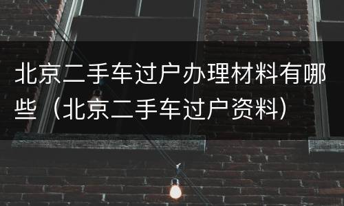 北京二手车过户办理材料有哪些（北京二手车过户资料）
