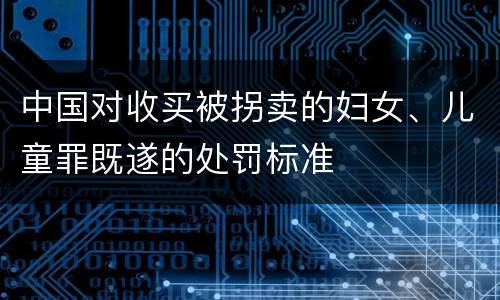 中国对收买被拐卖的妇女、儿童罪既遂的处罚标准