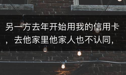 另一方去年开始用我的信用卡，去他家里他家人也不认同，请问我该怎样诉讼他