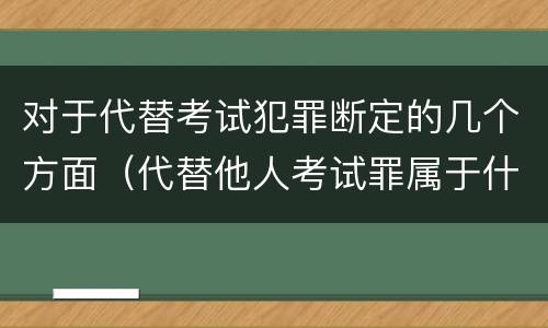 对于代替考试犯罪断定的几个方面（代替他人考试罪属于什么类犯罪）