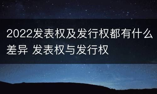 2022发表权及发行权都有什么差异 发表权与发行权