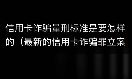信用卡诈骗量刑标准是要怎样的（最新的信用卡诈骗罪立案量刑标准）