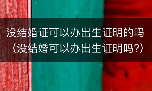 没结婚证可以办出生证明的吗（没结婚可以办出生证明吗?）
