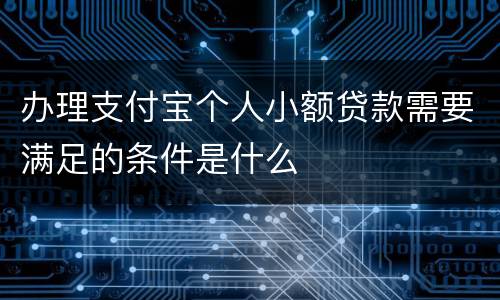 办理支付宝个人小额贷款需要满足的条件是什么