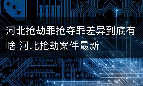 河北抢劫罪抢夺罪差异到底有啥 河北抢劫案件最新