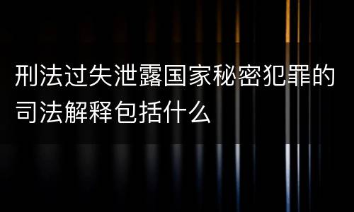 刑法过失泄露国家秘密犯罪的司法解释包括什么
