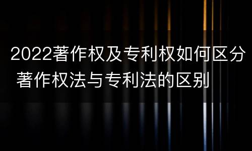 2022著作权及专利权如何区分 著作权法与专利法的区别