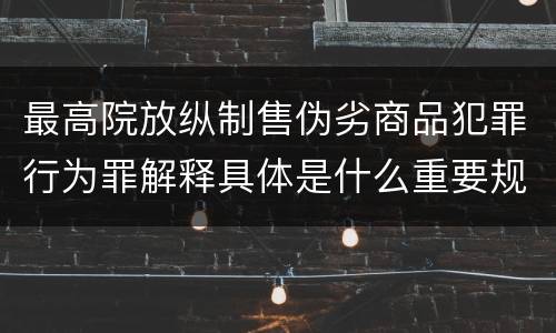 最高院放纵制售伪劣商品犯罪行为罪解释具体是什么重要规定
