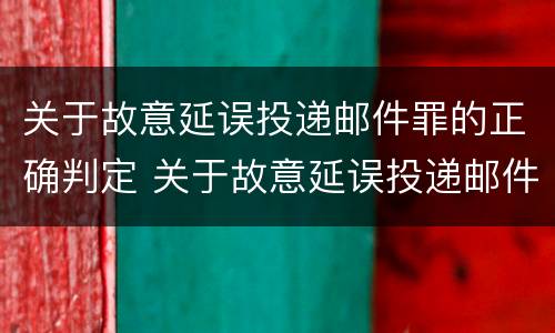 关于故意延误投递邮件罪的正确判定 关于故意延误投递邮件罪的正确判定是