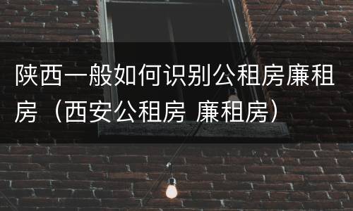 陕西一般如何识别公租房廉租房（西安公租房 廉租房）