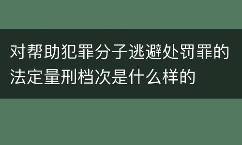 对帮助犯罪分子逃避处罚罪的法定量刑档次是什么样的