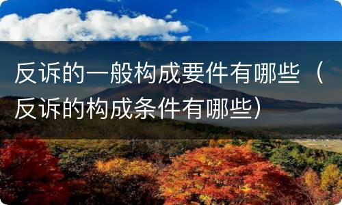 反诉的一般构成要件有哪些（反诉的构成条件有哪些）