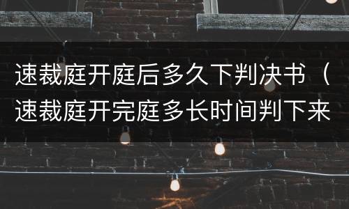 速裁庭开庭后多久下判决书（速裁庭开完庭多长时间判下来）