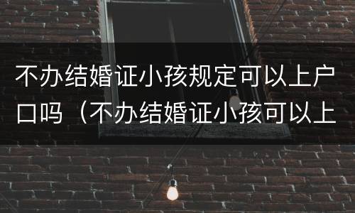 不办结婚证小孩规定可以上户口吗（不办结婚证小孩可以上户口吗?）