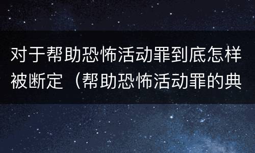 对于帮助恐怖活动罪到底怎样被断定（帮助恐怖活动罪的典型案例）