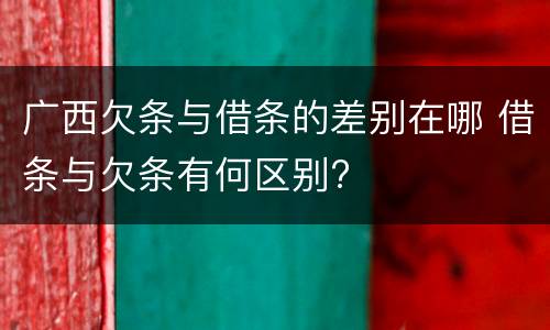 广西欠条与借条的差别在哪 借条与欠条有何区别?