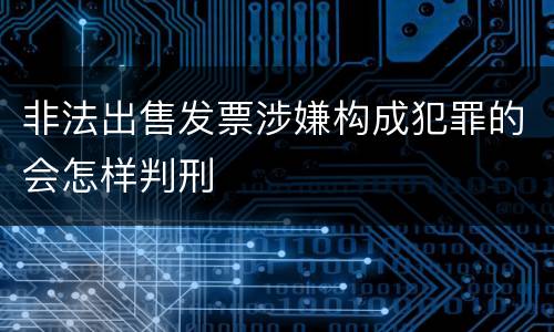非法出售发票涉嫌构成犯罪的会怎样判刑