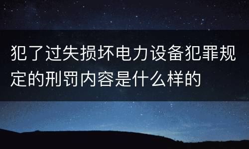 犯了过失损坏电力设备犯罪规定的刑罚内容是什么样的