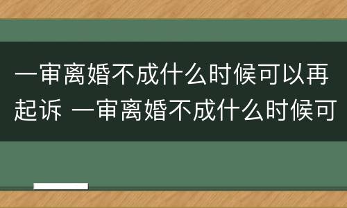 一审离婚不成什么时候可以再起诉 一审离婚不成什么时候可以再起诉一次