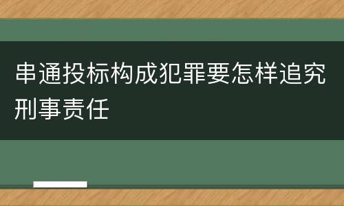 串通投标构成犯罪要怎样追究刑事责任