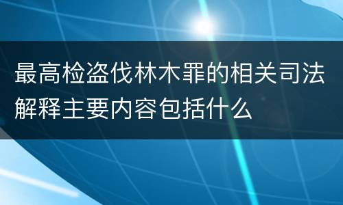 最高检盗伐林木罪的相关司法解释主要内容包括什么